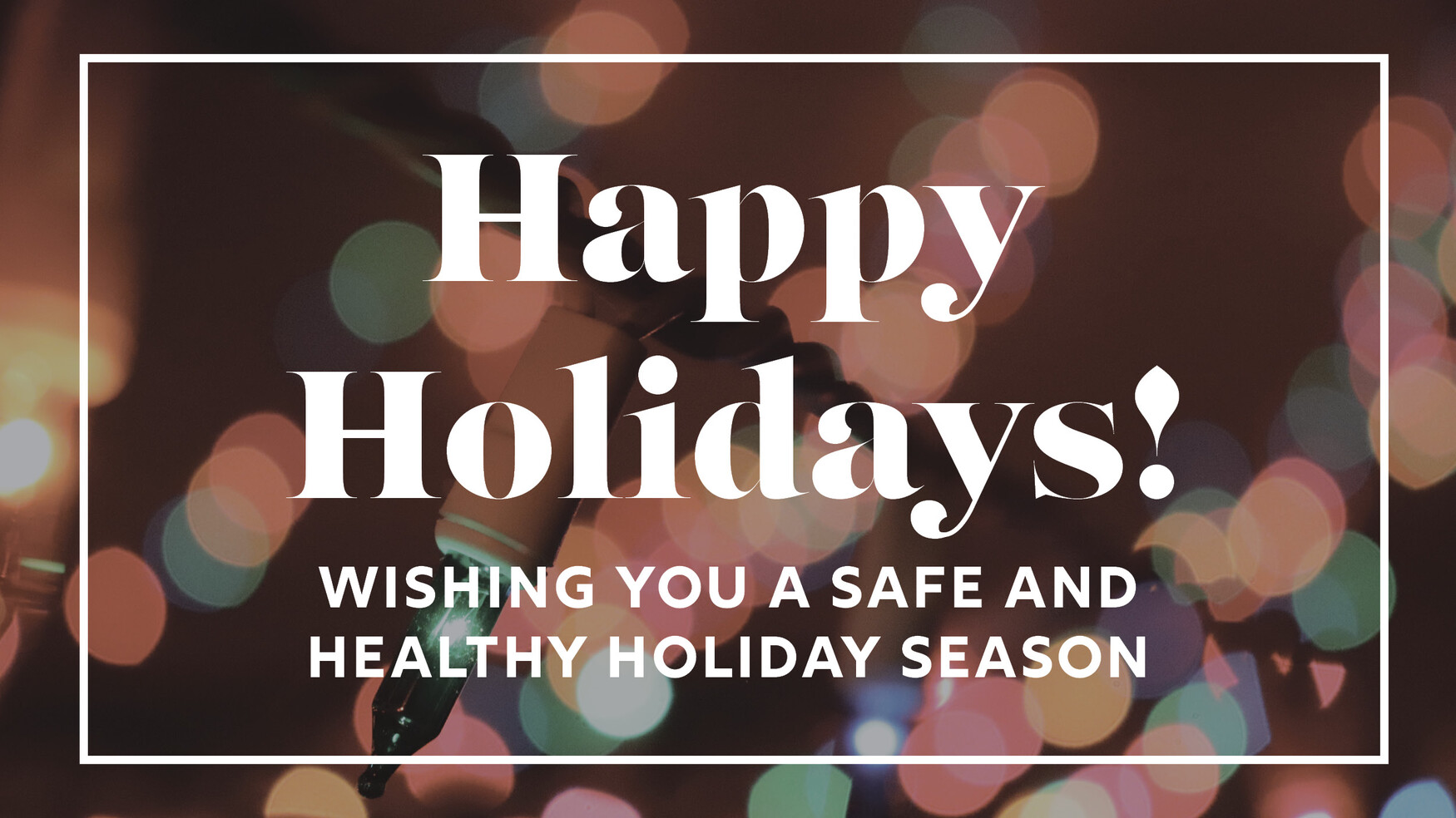 Happy Holidays! Wishing you a safe and healthy holiday season!